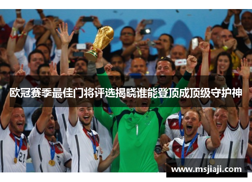 欧冠赛季最佳门将评选揭晓谁能登顶成顶级守护神