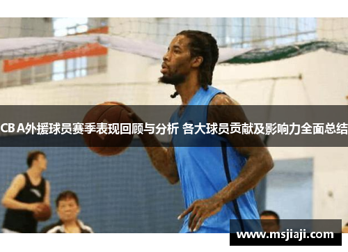 CBA外援球员赛季表现回顾与分析 各大球员贡献及影响力全面总结