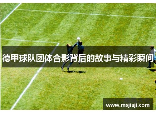 德甲球队团体合影背后的故事与精彩瞬间