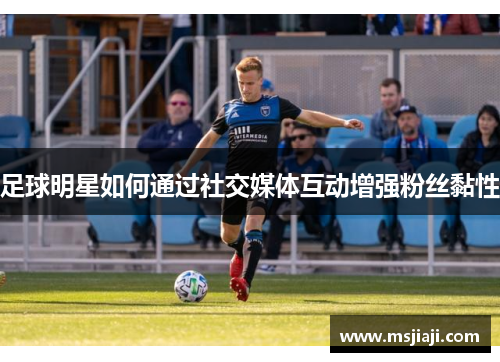 足球明星如何通过社交媒体互动增强粉丝黏性